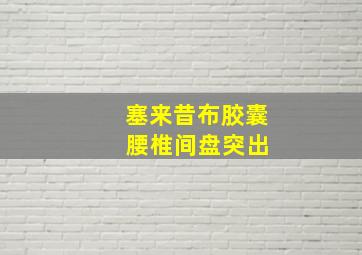 塞来昔布胶囊 腰椎间盘突出